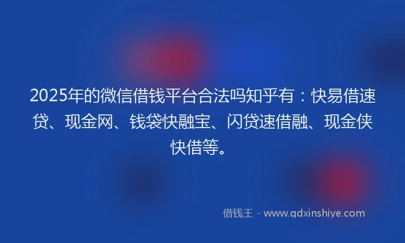 2025年的微信借钱平台合法吗知乎有：快易借速贷、现金网、钱袋快融宝、闪贷速借融、现金侠快借等。