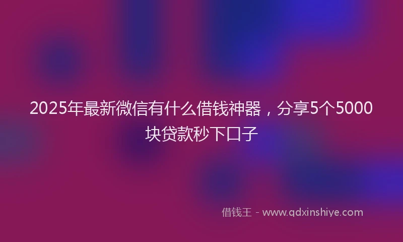 2025年最新微信有什么借钱神器，分享5个5000块贷款秒下口子