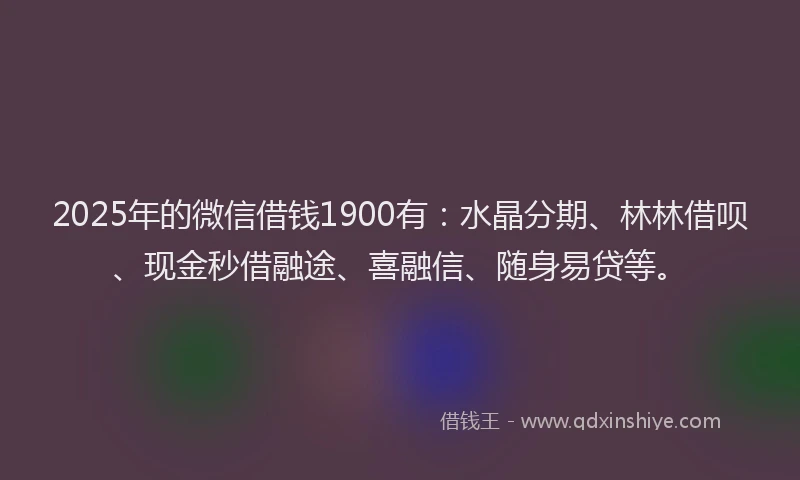 2025年的微信借钱1900有：水晶分期、林林借呗、现金秒借融途、喜融信、随身易贷等。