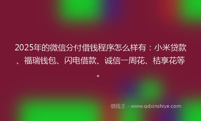 2025年的微信分付借钱程序怎么样有：小米贷款、福瑞钱包、闪电借款、诚信一周花、桔享花等。