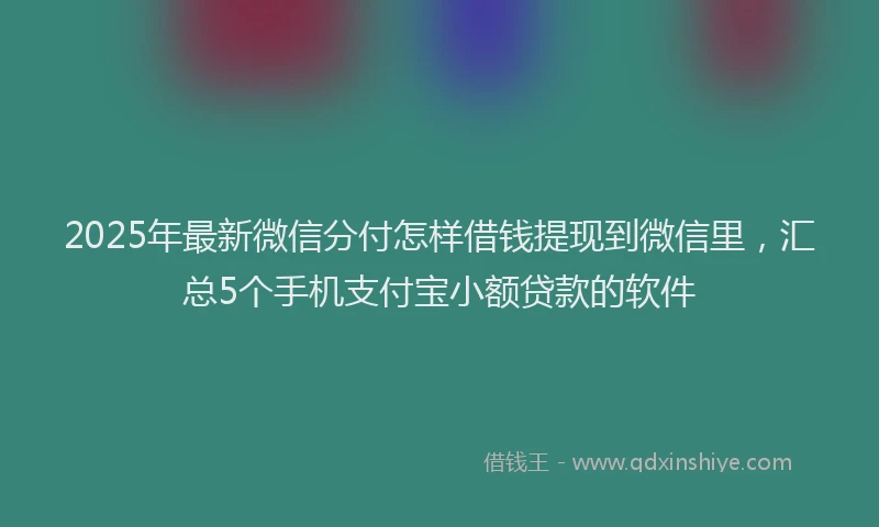 2025年最新微信分付怎样借钱提现到微信里，汇总5个手机支付宝小额贷款的软件
