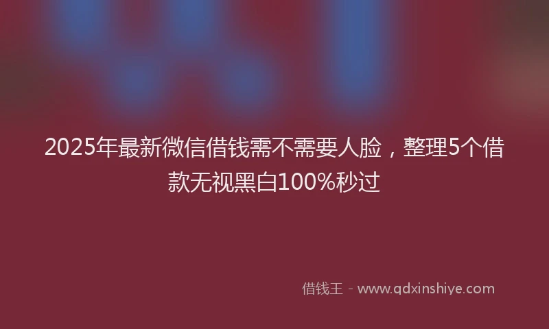 2025年最新微信借钱需不需要人脸，整理5个借款无视黑白100%秒过