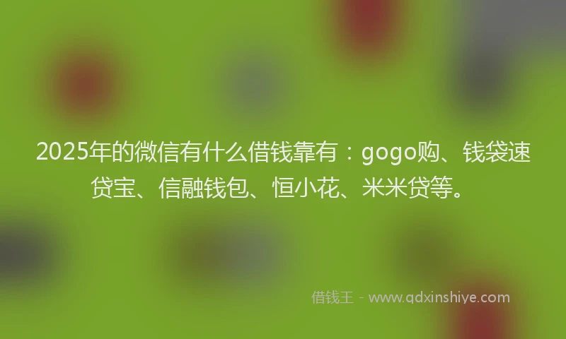2025年的微信有什么借钱靠有：gogo购、钱袋速贷宝、信融钱包、恒小花、米米贷等。