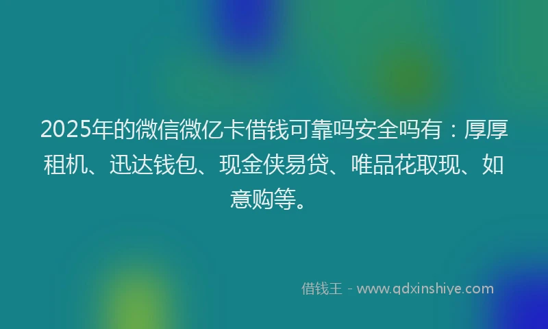 2025年的微信微亿卡借钱可靠吗安全吗有：厚厚租机、迅达钱包、现金侠易贷、唯品花取现、如意购等。