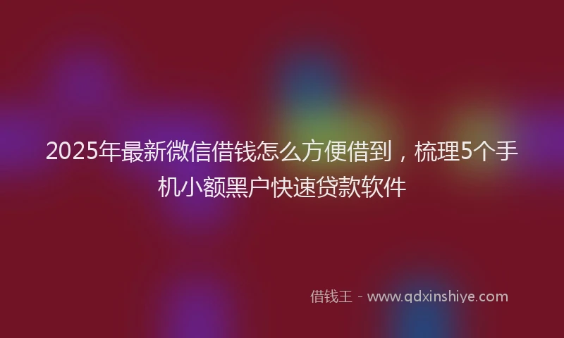 2025年最新微信借钱怎么方便借到，梳理5个手机小额黑户快速贷款软件