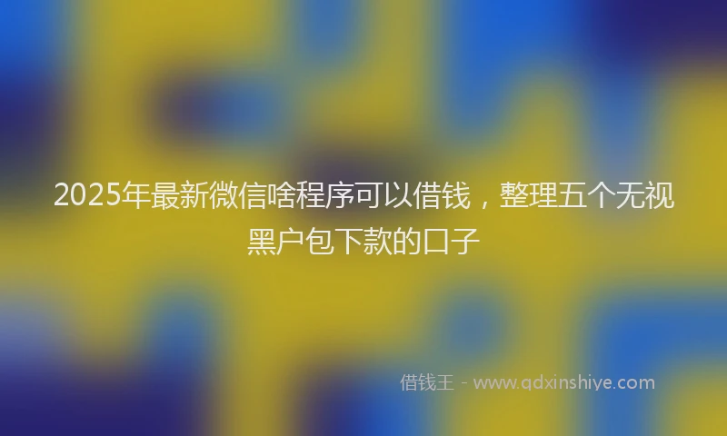 2025年最新微信啥程序可以借钱，整理五个无视黑户包下款的口子