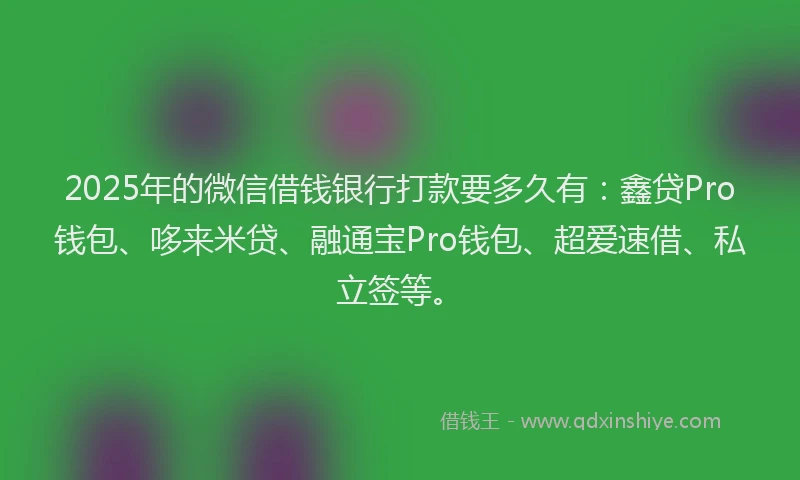 2025年的微信借钱银行打款要多久有：鑫贷Pro钱包、哆来米贷、融通宝Pro钱包、超爱速借、私立签等。