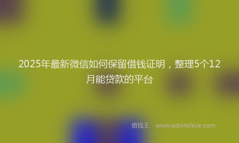 2025年最新微信如何保留借钱证明，整理5个12月能贷款的平台