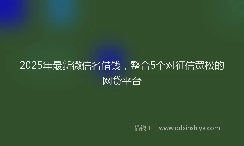 2025年最新微信名借钱，整合5个对征信宽松的网贷平台