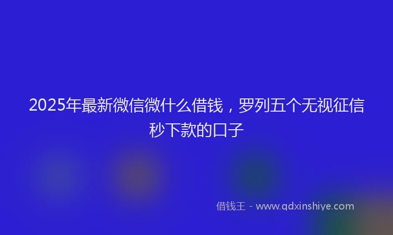 2025年最新微信微什么借钱，罗列五个无视征信秒下款的口子
