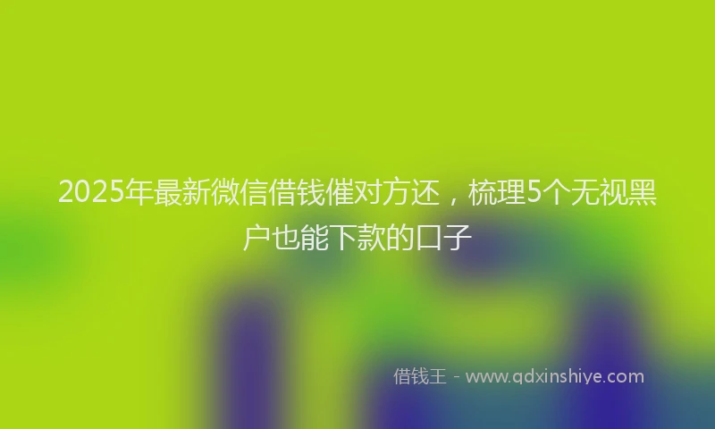 2025年最新微信借钱催对方还，梳理5个无视黑户也能下款的口子