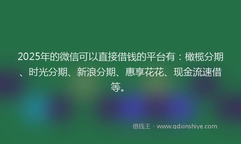 2025年的微信可以直接借钱的平台有：橄榄分期、时光分期、新浪分期、惠享花花、现金流速借等。