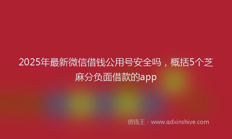 2025年最新微信借钱公用号安全吗，概括5个芝麻分负面借款的app
