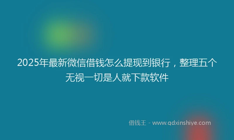 2025年最新微信借钱怎么提现到银行，整理五个无视一切是人就下款软件