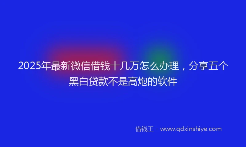 2025年最新微信借钱十几万怎么办理，分享五个黑白贷款不是高炮的软件
