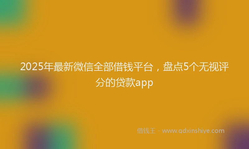 2025年最新微信全部借钱平台，盘点5个无视评分的贷款app