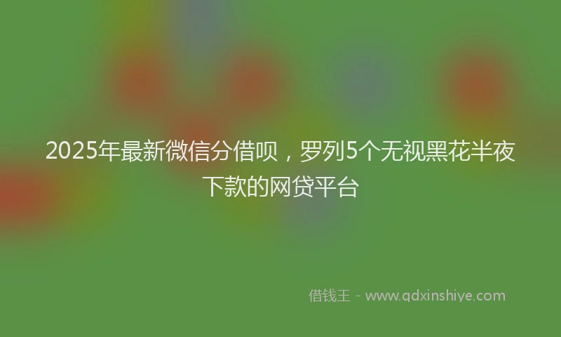 2025年最新微信分借呗，罗列5个无视黑花半夜下款的网贷平台