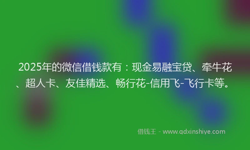 2025年的微信借钱款有：现金易融宝贷、牵牛花、超人卡、友佳精选、畅行花-信用飞-飞行卡等。