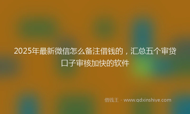 2025年最新微信怎么备注借钱的，汇总五个审贷口子审核加快的软件