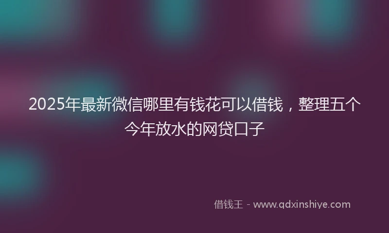 2025年最新微信哪里有钱花可以借钱，整理五个今年放水的网贷口子