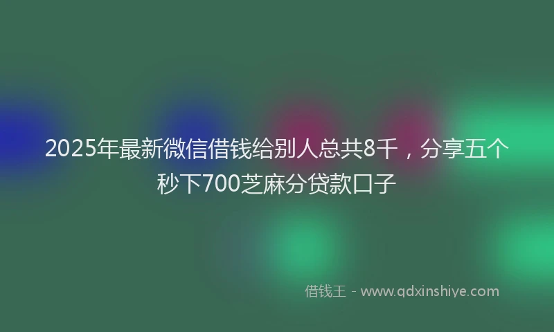 2025年最新微信借钱给别人总共8千，分享五个秒下700芝麻分贷款口子