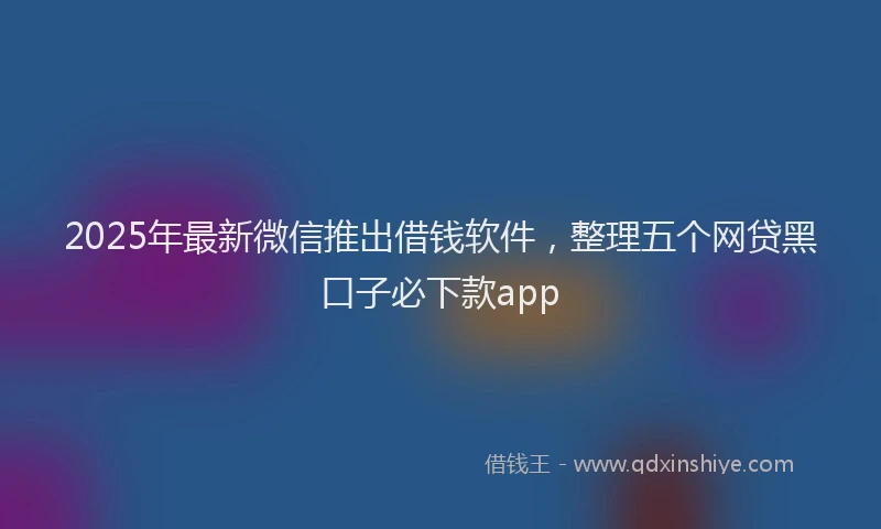 2025年最新微信推出借钱软件，整理五个网贷黑口子必下款app