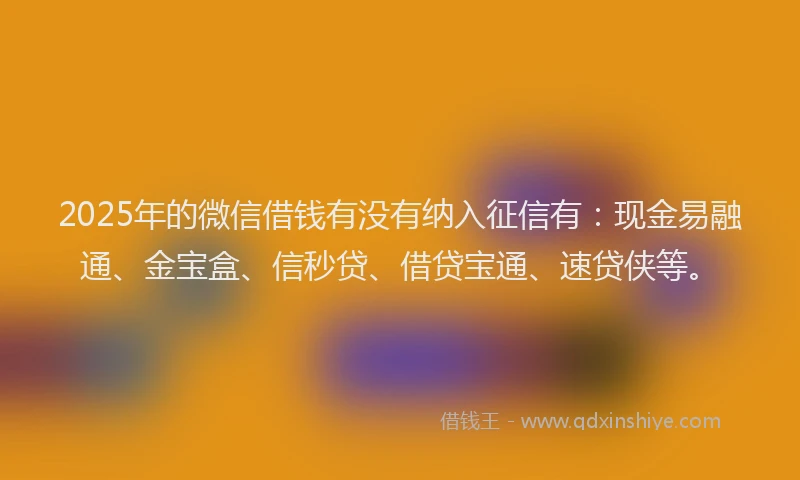 2025年的微信借钱有没有纳入征信有：现金易融通、金宝盒、信秒贷、借贷宝通、速贷侠等。