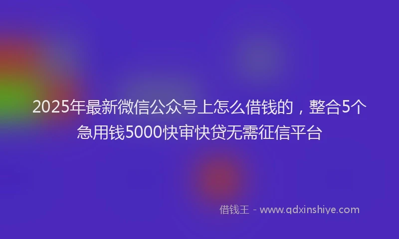 2025年最新微信公众号上怎么借钱的，整合5个急用钱5000快审快贷无需征信平台