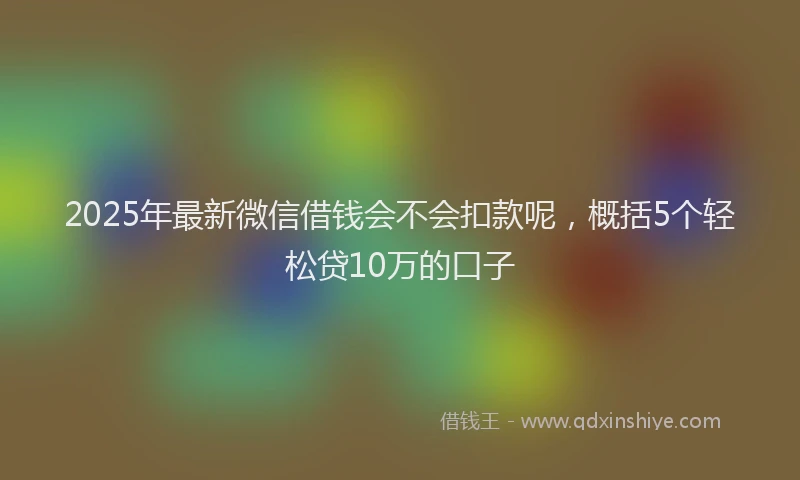 2025年最新微信借钱会不会扣款呢，概括5个轻松贷10万的口子