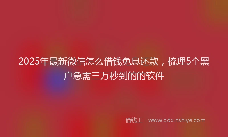 2025年最新微信怎么借钱免息还款，梳理5个黑户急需三万秒到的的软件