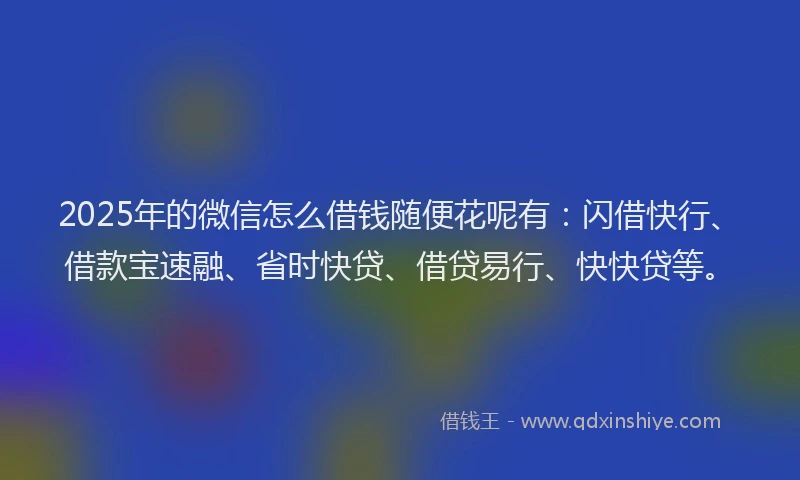 2025年的微信怎么借钱随便花呢有：闪借快行、借款宝速融、省时快贷、借贷易行、快快贷等。