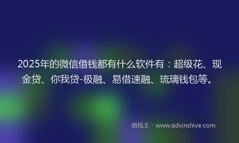 2025年的微信借钱都有什么软件有：超级花、现金贷、你我贷-极融、易借速融、琉璃钱包等。
