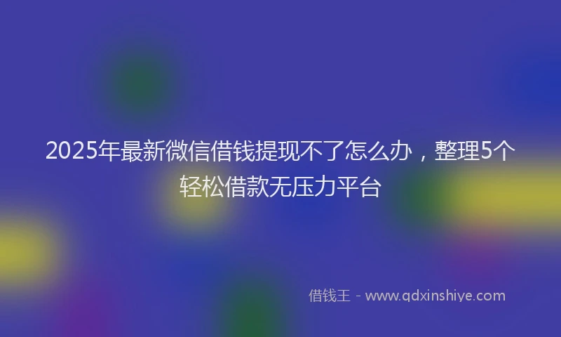 2025年最新微信借钱提现不了怎么办，整理5个轻松借款无压力平台