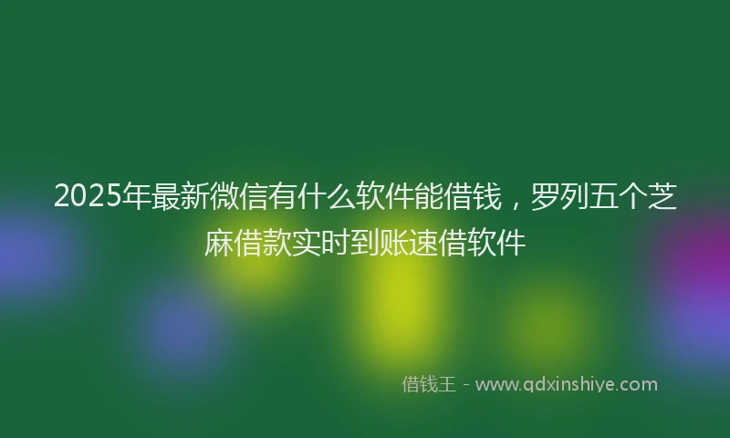 2025年最新微信有什么软件能借钱，罗列五个芝麻借款实时到账速借软件