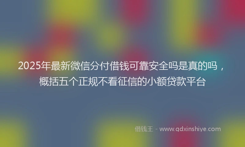 2025年最新微信分付借钱可靠安全吗是真的吗，概括五个正规不看征信的小额贷款平台