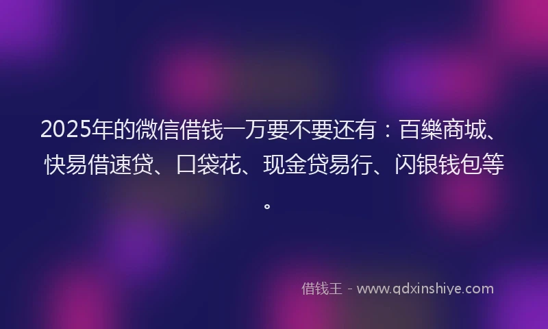 2025年的微信借钱一万要不要还有：百樂商城、快易借速贷、口袋花、现金贷易行、闪银钱包等。