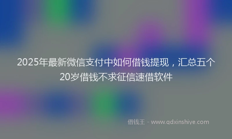 2025年最新微信支付中如何借钱提现，汇总五个20岁借钱不求征信速借软件