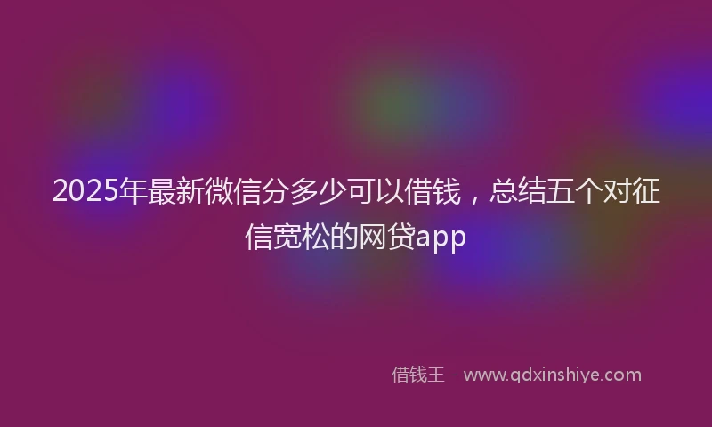 2025年最新微信分多少可以借钱，总结五个对征信宽松的网贷app