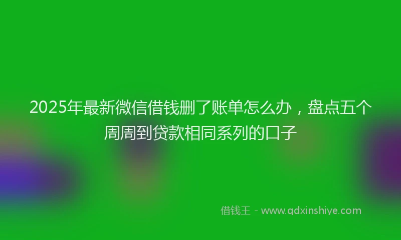 2025年最新微信借钱删了账单怎么办，盘点五个周周到贷款相同系列的口子
