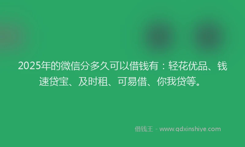 2025年的微信分多久可以借钱有：轻花优品、钱速贷宝、及时租、可易借、你我贷等。
