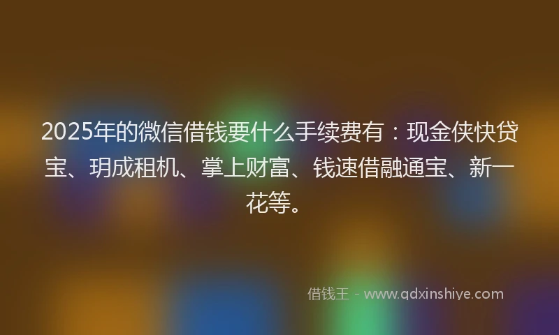 2025年的微信借钱要什么手续费有：现金侠快贷宝、玥成租机、掌上财富、钱速借融通宝、新一花等。