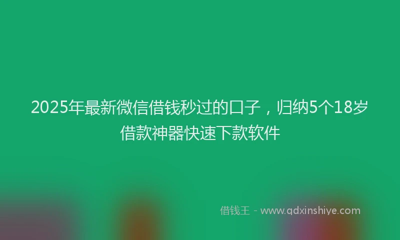 2025年最新微信借钱秒过的口子，归纳5个18岁借款神器快速下款软件