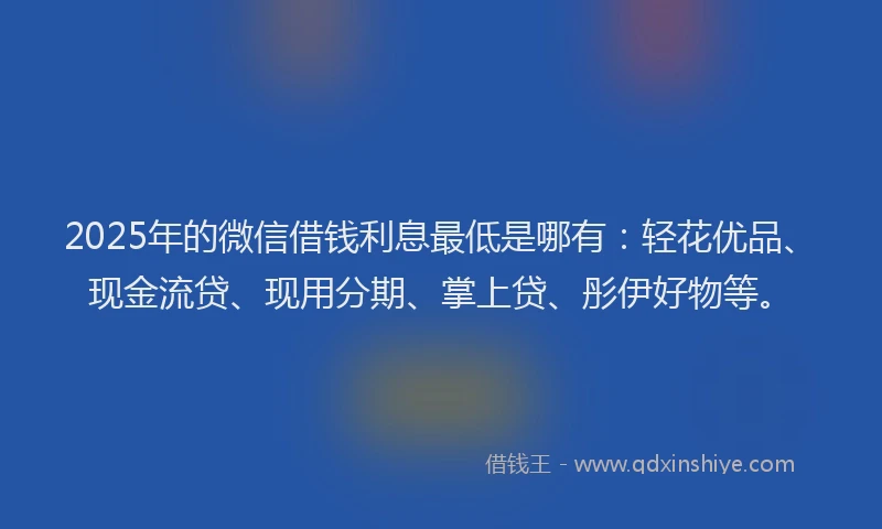 2025年的微信借钱利息最低是哪有：轻花优品、现金流贷、现用分期、掌上贷、彤伊好物等。