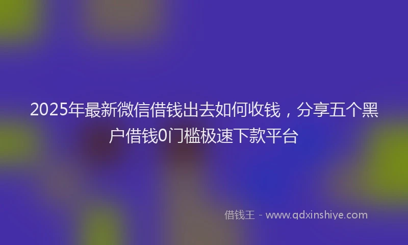 2025年最新微信借钱出去如何收钱，分享五个黑户借钱0门槛极速下款平台