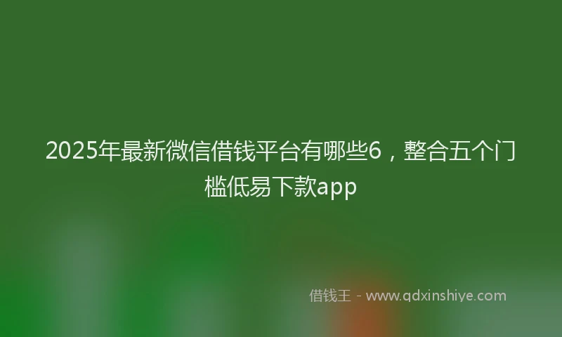 2025年最新微信借钱平台有哪些6，整合五个门槛低易下款app