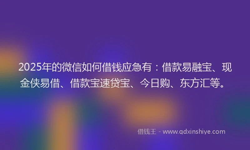2025年的微信如何借钱应急有：借款易融宝、现金侠易借、借款宝速贷宝、今日购、东方汇等。