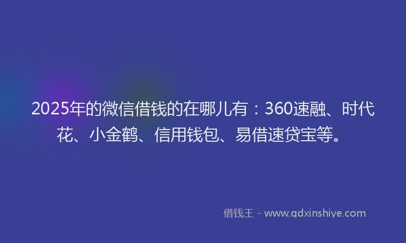 2025年的微信借钱的在哪儿有：360速融、时代花、小金鹤、信用钱包、易借速贷宝等。
