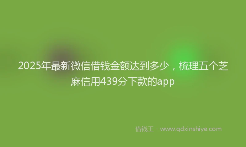 2025年最新微信借钱金额达到多少，梳理五个芝麻信用439分下款的app