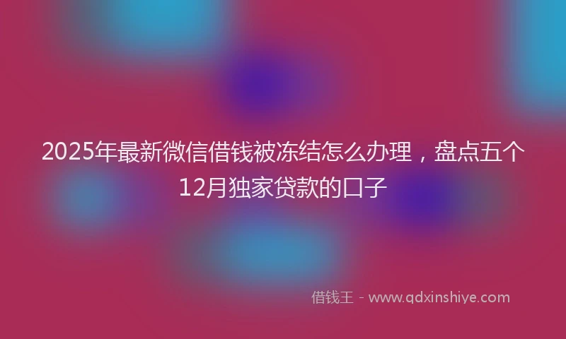 2025年最新微信借钱被冻结怎么办理，盘点五个12月独家贷款的口子