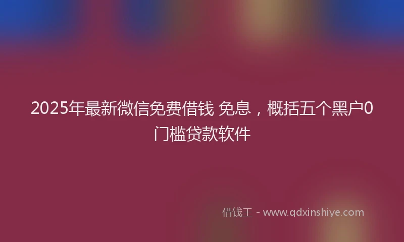 2025年最新微信免费借钱 免息，概括五个黑户0门槛贷款软件